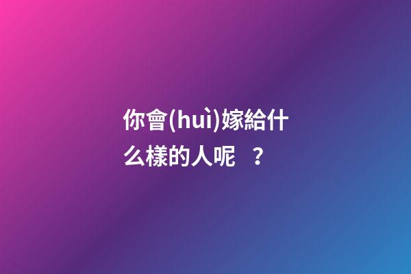 你會(huì)嫁給什么樣的人呢？